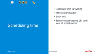 Scheduling time
•  Schedule time for writing
•  Make it achievable
•  Stick to it
•  Turn the notiﬁcations off, don’t
look at social media
March 17, 2019 34	#CommsSchool
💬 👬👫👭 ✏'
 