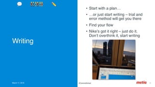 Writing
•  Start with a plan…
•  …or just start writing – trial and
error method will get you there
•  Find your ﬂow
•  Nike’s got it right – just do it.
Don’t overthink it, start writing
March 17, 2019 35	#CommsSchool
💬 👬👫👭 ✏'
 