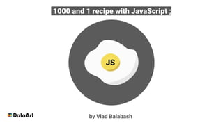 1000 and 1 recipe with JavaScript ;
by Vlad Balabash
 