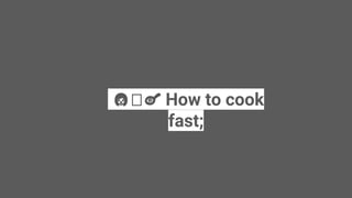 👩 🍳 How to cook
fast;
 