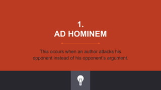 1.
AD HOMINEM
This occurs when an author attacks his
opponent instead of his opponent’s argument.
 