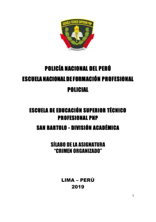 1
POLICÍA NACIONAL DEL PERÚ
ESCUELANACIONALDEFORMACIÓN PROFESIONAL
POLICIAL
ESCUELA DE EDUCACIÓN SUPERIOR TÉCNICO
PROFESIONAL PNP
SAN BARTOLO - DIVISIÓN ACADÉMICA
SÍLABO DE LA ASIGNATURA
“CRIMEN ORGANIZADO”
LIMA – PERÚ
2019
 
