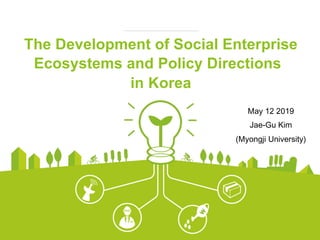 The Development of Social Enterprise
Ecosystems and Policy Directions
in Korea
May 12 2019
Jae-Gu Kim
(Myongji University)
 