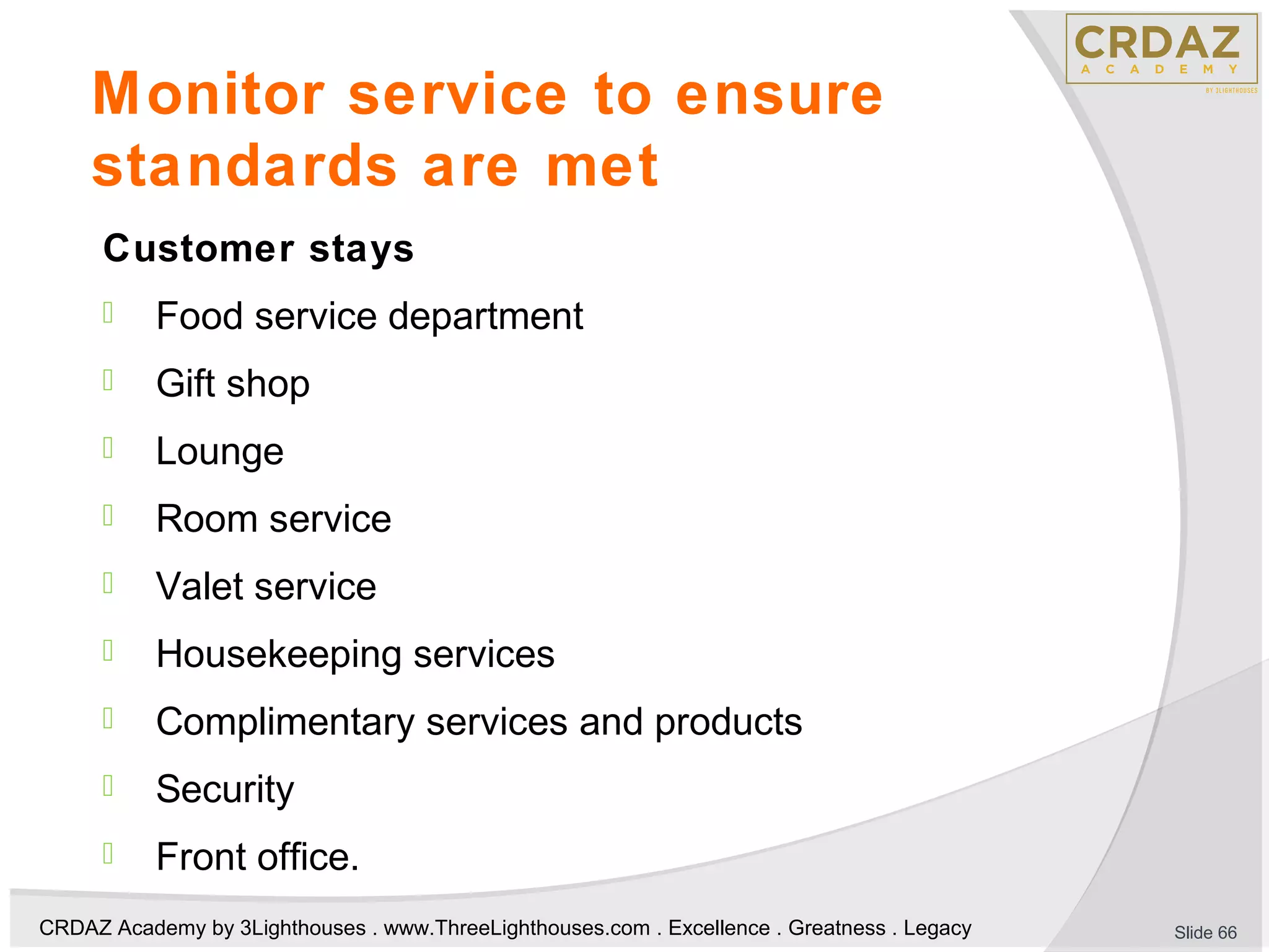 CRDAZ Academy by 3Lighthouses . www.ThreeLighthouses.com . Excellence . Greatness . Legacy
Monitor service to ensure
standards are met
Customer stays
 Food service department
 Gift shop
 Lounge
 Room service
 Valet service
 Housekeeping services
 Complimentary services and products
 Security
 Front office.
Slide 66
 