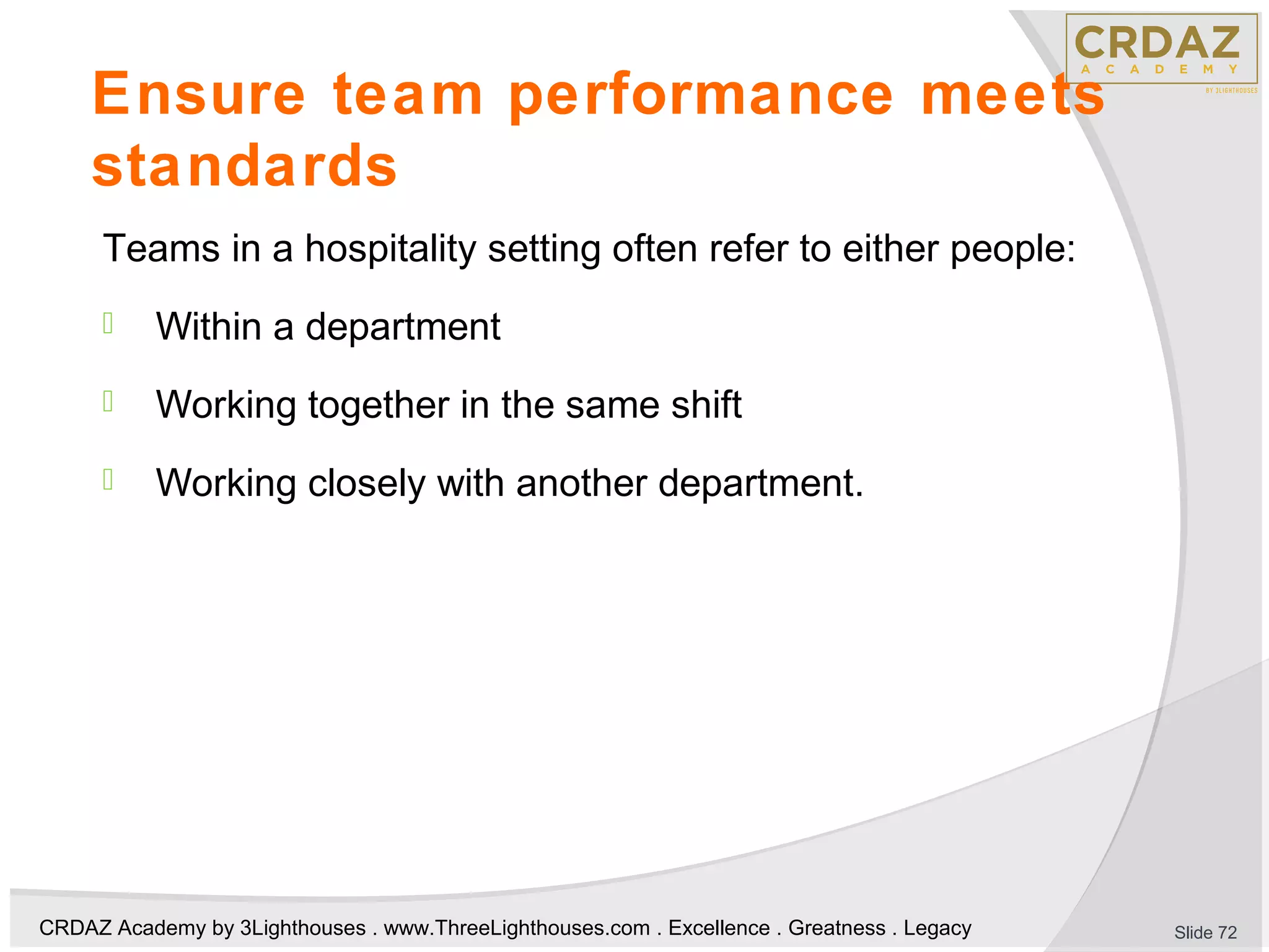 CRDAZ Academy by 3Lighthouses . www.ThreeLighthouses.com . Excellence . Greatness . Legacy
Ensure team performance meets
standards
Teams in a hospitality setting often refer to either people:
 Within a department
 Working together in the same shift
 Working closely with another department.
Slide 72
 