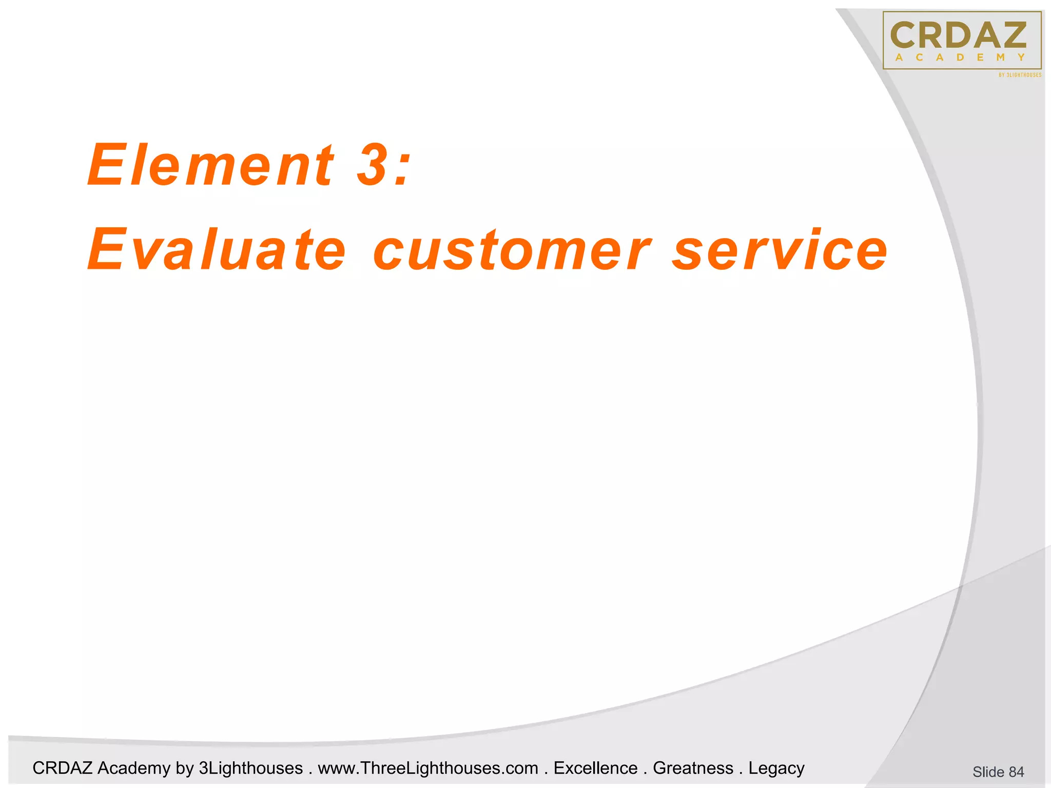 CRDAZ Academy by 3Lighthouses . www.ThreeLighthouses.com . Excellence . Greatness . Legacy
Element 3:
Evaluate customer service
Slide 84
 