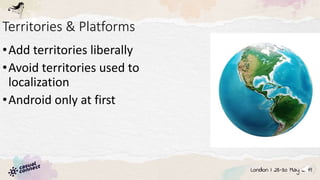 Territories & Platforms
•Add territories liberally
•Avoid territories used to
localization
•Android only at first
 