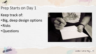 Prep Starts on Day 1
Keep track of:
•Big, deep design options
•Risks
•Questions
 