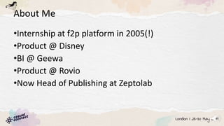 About Me
•Internship at f2p platform in 2005(!)
•Product @ Disney
•BI @ Geewa
•Product @ Rovio
•Now Head of Publishing at Zeptolab
 