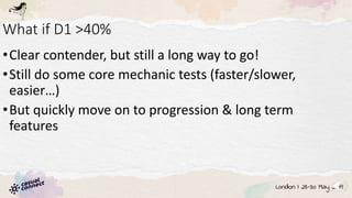 What if D1 >40%
•Clear contender, but still a long way to go!
•Still do some core mechanic tests (faster/slower,
easier…)
•But quickly move on to progression & long term
features
 