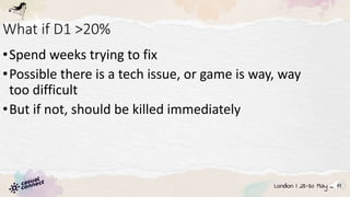 What if D1 >20%
•Spend weeks trying to fix
•Possible there is a tech issue, or game is way, way
too difficult
•But if not, should be killed immediately
 