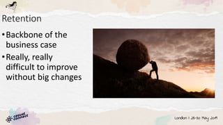 Retention
•Backbone of the
business case
•Really, really
difficult to improve
without big changes
 
