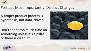 Perhaps Most Importantly: Distinct Changes
A proper product process is
hypothesis, not data, driven
Don’t spent too much time on
something unless it’s a pillar
or there is clear lift.
 