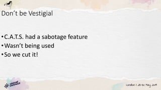 Don’t be Vestigial
•C.A.T.S. had a sabotage feature
•Wasn’t being used
•So we cut it!
 