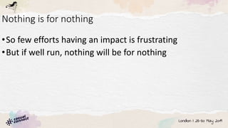 Nothing is for nothing
•So few efforts having an impact is frustrating
•But if well run, nothing will be for nothing
 