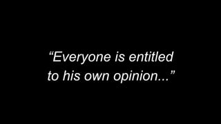 “
“Everyone is entitled
to his own opinion...”
 