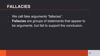 FALLACIES
▪ We call fake arguments “fallacies”.
▪ Fallacies are groups of statements that appear to
be arguments, but fail to support the conclusion.
21
 