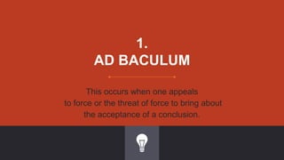 1.
AD BACULUM
This occurs when one appeals
to force or the threat of force to bring about
the acceptance of a conclusion.
 