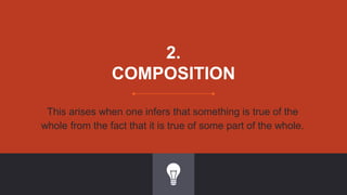 2.
COMPOSITION
This arises when one infers that something is true of the
whole from the fact that it is true of some part of the whole.
 