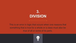 3.
DIVISION
This is an error in logic that occurs when one reasons that
something that is true for a whole or a class must also be
true of all or some of its parts.
 