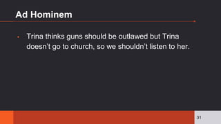 Ad Hominem
▪ Trina thinks guns should be outlawed but Trina
doesn’t go to church, so we shouldn’t listen to her.
31
 