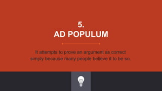 5.
AD POPULUM
It attempts to prove an argument as correct
simply because many people believe it to be so.
 