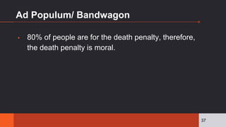 Ad Populum/ Bandwagon
▪ 80% of people are for the death penalty, therefore,
the death penalty is moral.
37
 
