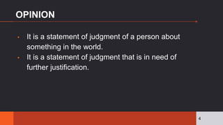 OPINION
▪ It is a statement of judgment of a person about
something in the world.
▪ It is a statement of judgment that is in need of
further justification.
4
 
