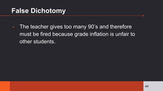 False Dichotomy
▪ The teacher gives too many 90’s and therefore
must be fired because grade inflation is unfair to
other students.
44
 