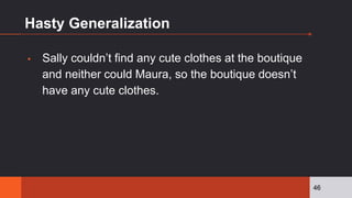 Hasty Generalization
▪ Sally couldn’t find any cute clothes at the boutique
and neither could Maura, so the boutique doesn’t
have any cute clothes.
46
 
