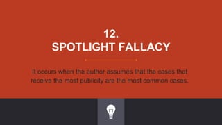 12.
SPOTLIGHT FALLACY
It occurs when the author assumes that the cases that
receive the most publicity are the most common cases.
 