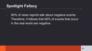 Spotlight Fallacy
▪ 90% of news reports talk about negative events.
Therefore, it follows that 90% of events that occur
in the real world are negative.
54
 