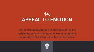 14.
APPEAL TO EMOTION
This is characterized by the manipulation of the
recipient's emotions in order to win an argument,
especially in the absence of factual evidence.
 