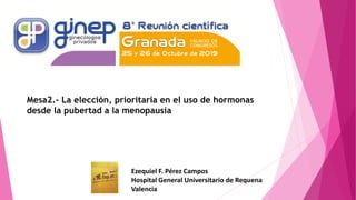 Ezequiel F. Pérez Campos
Hospital General Universitario de Requena
Valencia
Mesa2.- La elección, prioritaria en el uso de hormonas
desde la pubertad a la menopausia
 