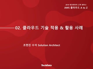 02. 클라우드 기술 적용 & 활용 사례
조현진 수석 Solution Architect
2019 테크데이타 고객 세미나
AWS 클라우드 A to Z
 