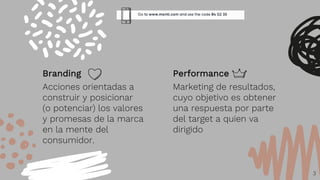 Branding
Acciones orientadas a
construir y posicionar
(o potenciar) los valores
y promesas de la marca
en la mente del
consumidor.
Performance
Marketing de resultados,
cuyo objetivo es obtener
una respuesta por parte
del target a quien va
dirigido
3
 