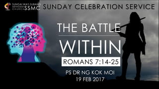 SSMC
SUNGAI WAY-SUBANG
METHODIST
C H U R C H
PS DR NG KOK MOI
19 FEB 2017
THE BATTLE
WITHIN
ROMANS 7:14-25
SUNDAY CELEBRATION SERVICE
 