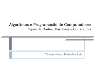 Algoritmos e Programação de Computadores
Tipos de Dados, Variáveis e Constantes
Thiago Nelson Faria dos Reis
 
