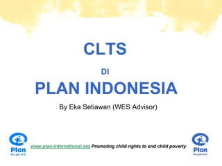 CLTS
                                        DI

          PLAN INDONESIA
                     By Eka Setiawan (WES Advisor)




         www.plan-international.org Promoting child rights to end child poverty
© Plan
 