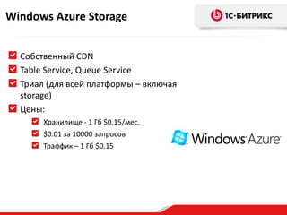 Windows Azure Storage


  Собственный CDN
  Table Service, Queue Service
  Триал (для всей платформы – включая
  storage)
  Цены:
       Хранилище - 1 Гб $0.15/мес.
       $0.01 за 10000 запросов
       Траффик – 1 Гб $0.15
 