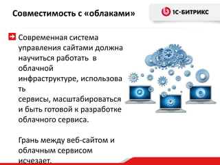 Совместимость с «облаками»

 Современная система
 управления сайтами должна
 научиться работать в
 облачной
 инфраструктуре, использова
 ть
 сервисы, масштабироваться
 и быть готовой к разработке
 облачного сервиса.

 Грань между веб-сайтом и
 облачным сервисом
 исчезает.
 