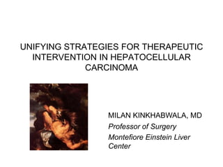 UNIFYING STRATEGIES FOR THERAPEUTIC
  INTERVENTION IN HEPATOCELLULAR
             CARCINOMA




                MILAN KINKHABWALA, MD
                Professor of Surgery
                Montefiore Einstein Liver
                Center
 