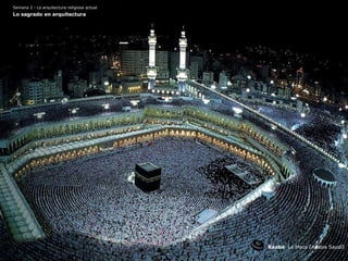 Semana 2 · La arquitectura religiosa actual
Lo sagrado en arquitectura
Kaaba La Meca (Arabia Saudí)
 