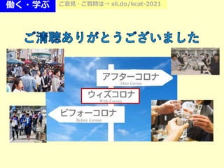 働く・学ぶ ご意見・ご質問は→ sli.do/kcat-2021
 