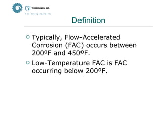 Definition Typically, Flow-Accelerated Corrosion (FAC) occurs between 200ºF and 450ºF. Low-Temperature FAC is FAC occurring below 200ºF. 