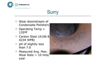 Surry Wear downstream of Condensate Polishers Operating Temp = 135ºF Carbon Steel (A106 B/A234 WPB) pH of slightly less than 7.0 Measured Avg. Max. Wear Rate ~ 10 mils/year 