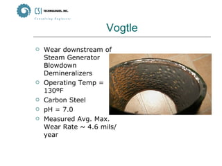 Vogtle Wear downstream of Steam Generator Blowdown Demineralizers Operating Temp = 130ºF Carbon Steel pH = 7.0 Measured Avg. Max. Wear Rate ~ 4.6 mils/year 