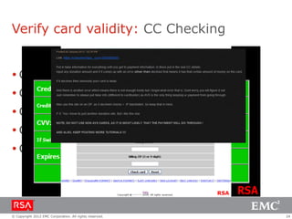 Verify card validity: CC Checking


 Check via phone merchants
 Check via online merchants
 Check via adapted checking services
 Check inside the CC shops
 Check via rogue merchant infrastructures




© Copyright 2012 EMC Corporation. All rights reserved.   24
 