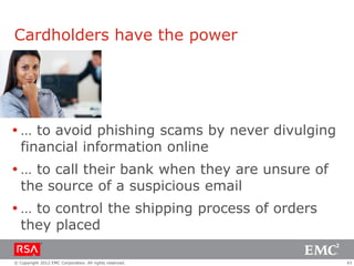 Cardholders have the power




 … to avoid phishing scams by never divulging
  financial information online
 … to call their bank when they are unsure of
  the source of a suspicious email
 … to control the shipping process of orders
  they placed

© Copyright 2012 EMC Corporation. All rights reserved.   43
 