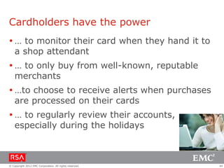 Cardholders have the power
 … to monitor their card when they hand it to
  a shop attendant
 … to only buy from well-known, reputable
  merchants
 …to choose to receive alerts when purchases
  are processed on their cards
 … to regularly review their accounts,
  especially during the holidays



© Copyright 2012 EMC Corporation. All rights reserved.   44
 